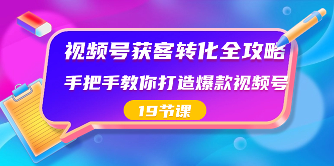 视频号-获客转化全攻略，手把手教你打造爆款视频号（19节课） - 中赚网创-中赚网创