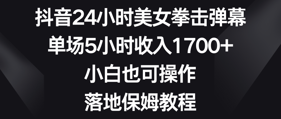 抖音24小时美女拳击弹幕，单场5小时收入1700+，小白也可操作，落地保姆教程 - 中赚网创-中赚网创