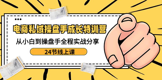 电商私域-操盘手成长特训营：从小白到操盘手全程实战分享-24节线上课 - 中赚网创-中赚网创