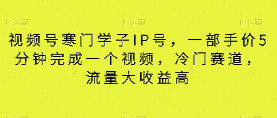 视频号寒门学子IP号，一部手价5分钟完成一个视频，冷门赛道，流量大收益高【揭秘】 - 中赚网创-中赚网创