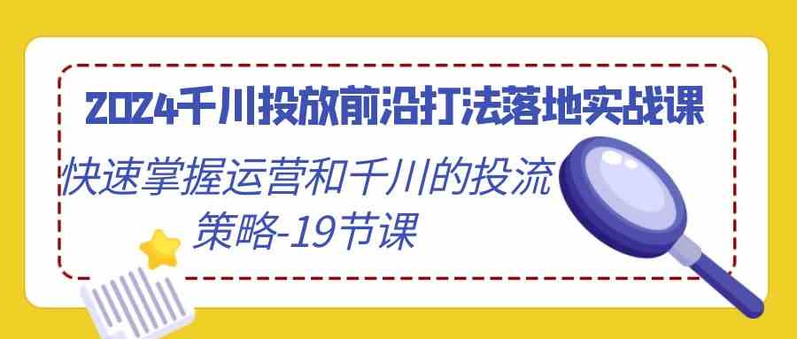 2024千川投放前沿打法落地实战课，快速掌握运营和千川的投流策略（19节课） - 中赚网创-中赚网创