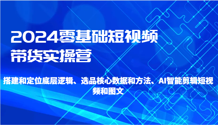 2024零基础短视频带货实操营-搭建和定位底层逻辑、选品核心数据和方法、AI智能剪辑 - 中赚网创-中赚网创