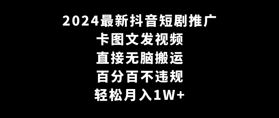 2024最新抖音短剧推广，卡图文发视频，直接无脑搬，百分百不违规，轻松月入1W+ - 中赚网创-中赚网创