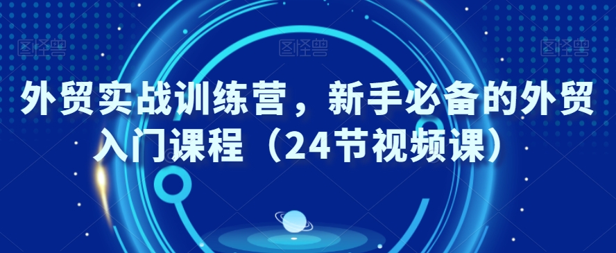 外贸实战训练营，新手必备的外贸入门课程（24节视频课） - 中赚网创-中赚网创