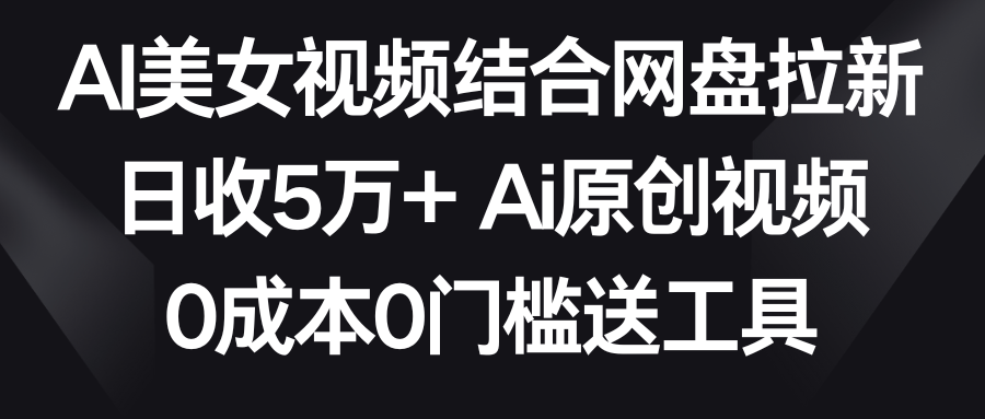 AI美女视频结合网盘拉新，日收5万+ 两分钟一条Ai原创视频，0成本0门槛送工具 - 中赚网创-中赚网创