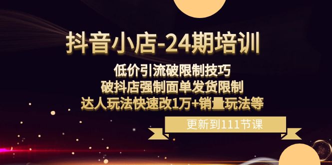 抖音小店24期：低价引流破限制，破抖店强制面单发货，达人玩法快速改1万+销量玩法等 - 中赚网创-中赚网创