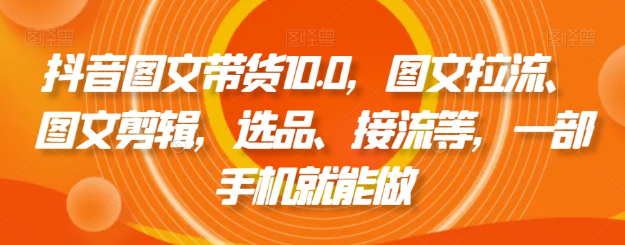 抖音图文带货10.0，图文拉流、图文剪辑，选品、接流等，一部手机就能做 - 中赚网创-中赚网创