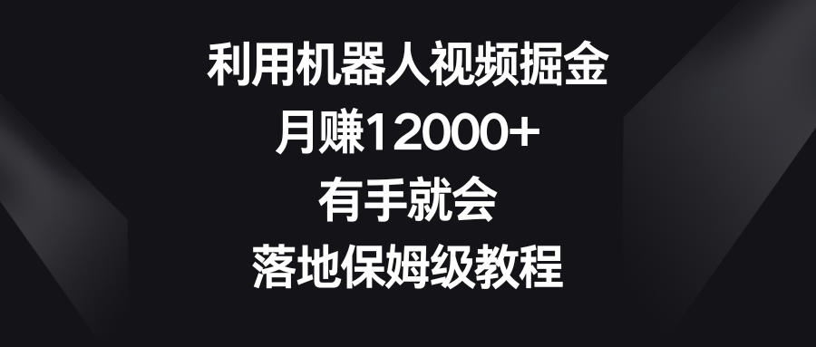 利用机器人视频掘金，月赚12000+，有手就会，落地保姆级教程 - 中赚网创-中赚网创