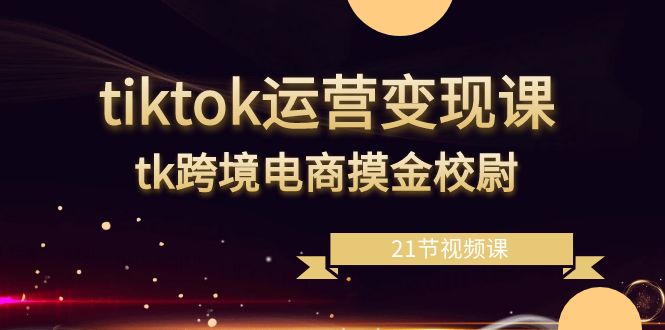 tiktok运营变现课，tk跨境电商摸金校尉（21节视频课） - 中赚网创-中赚网创