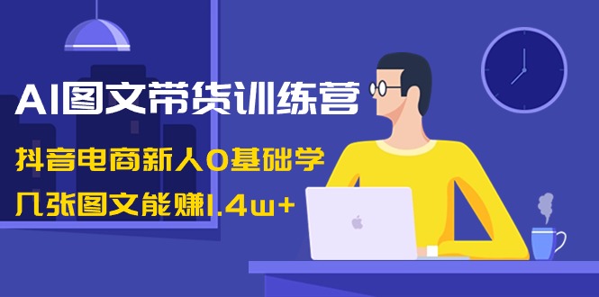 AI图文带货训练营：抖音电商新人0基础学，几张图文能赚1.4w+ - 中赚网创-中赚网创