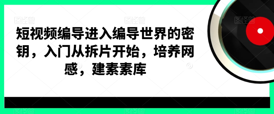 短视频编导进入编导世界的密钥，入门从拆片开始，培养网感，建素素库 - 中赚网创-中赚网创