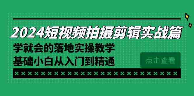 2024短视频拍摄剪辑实操篇，学就会的落地实操教学，基础小白从入门到精通 - 中赚网创-中赚网创