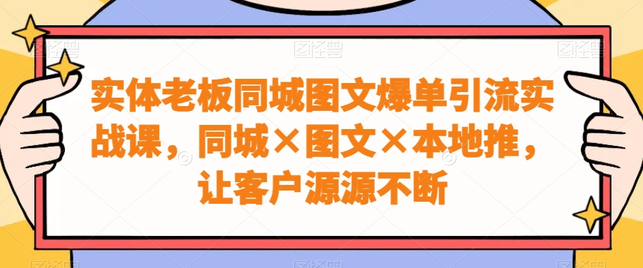 实体老板同城图文爆单引流实战课，同城×图文×本地推，让客户源源不断 - 中赚网创-中赚网创