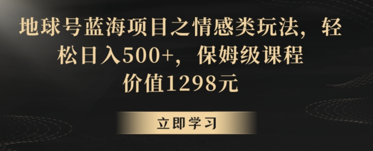 地球号蓝海项目之情感类玩法，轻松日入500+，保姆级课程 - 中赚网创-中赚网创