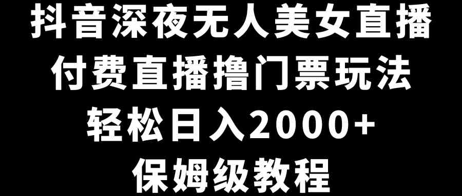 抖音深夜无人美女直播，付费直播撸门票玩法，轻松日入2000+，保姆级教程 - 中赚网创-中赚网创