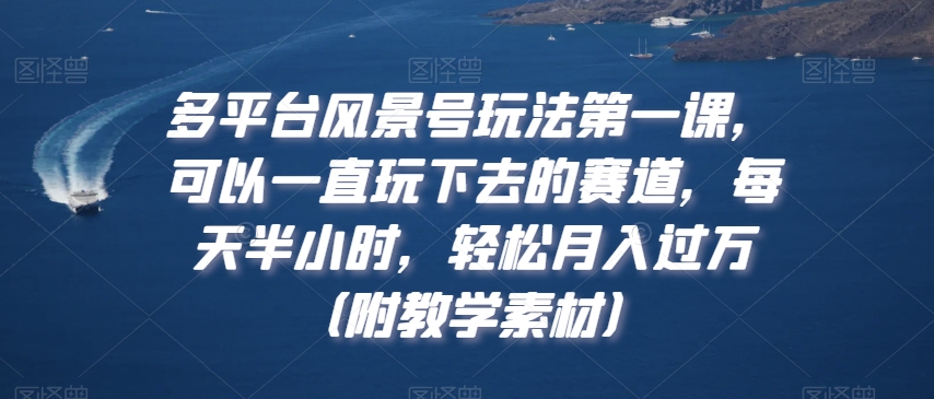 多平台风景号玩法第一课，可以一直玩下去的赛道，每天半小时，轻松月入过万（附教学素材） - 中赚网创-中赚网创