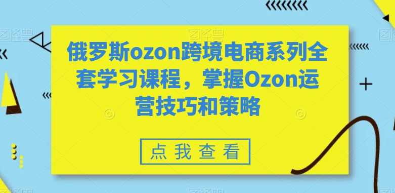 俄罗斯ozon跨境电商系列全套学习课程，掌握Ozon运营技巧和策略 - 中赚网创-中赚网创