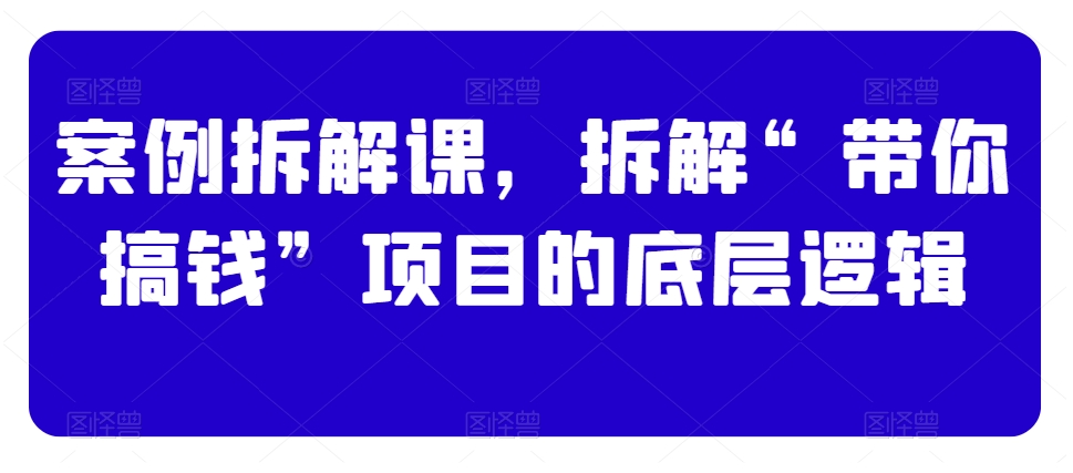 案例拆解课，拆解“带你搞钱”项目的底层逻辑 - 中赚网创-中赚网创