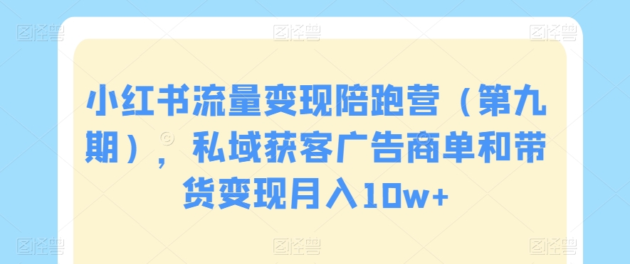 小红书流量变现陪跑营（第九期），私域获客广告商单和带货变现月入10w+ - 中赚网创-中赚网创