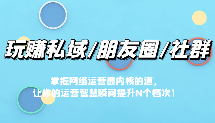 玩赚私域/朋友圈/社群，掌握网络运营最内核的道，让你的运营智慧瞬间提升N个档 - 中赚网创-中赚网创