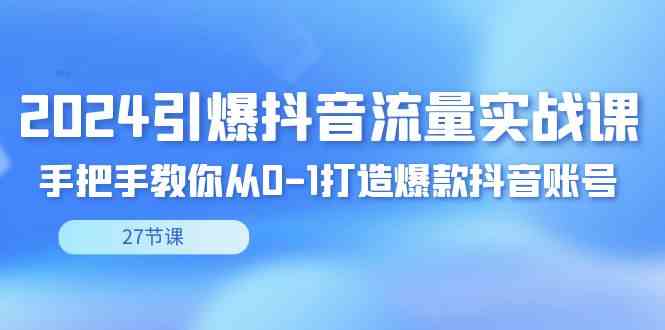 2024引爆·抖音流量实战课，手把手教你从0-1打造爆款抖音账号（27节） - 中赚网创-中赚网创