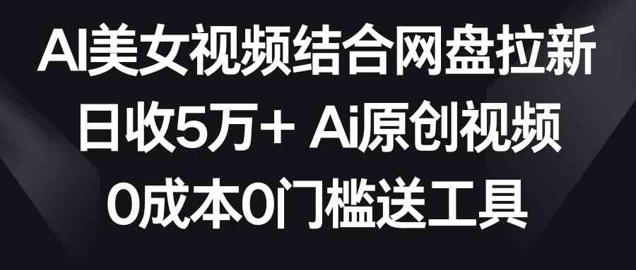 AI美女视频结合网盘拉新，日收5万+两分钟一条Ai原创视频，0成本0门槛送工具 - 中赚网创-中赚网创