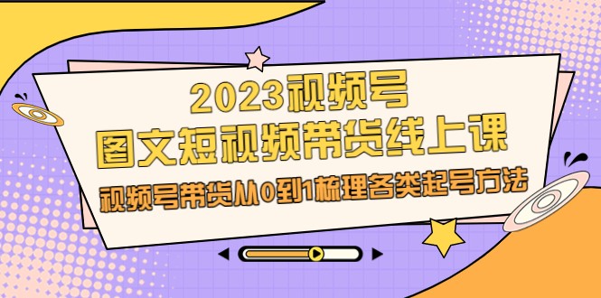 2023视频号-图文短视频带货线上课，视频号带货从0到1梳理各类起号方法 - 中赚网创-中赚网创