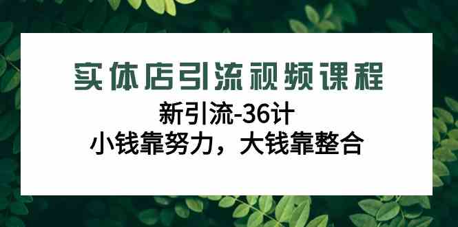 实体店引流视频课程，新引流-36计，小钱靠努力，大钱靠整合（48节-无水印） - 中赚网创-中赚网创