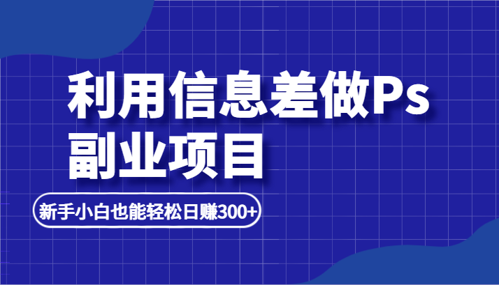 利用信息差做ps副业项目，新手小白也能轻松日赚300+ - 中赚网创-中赚网创