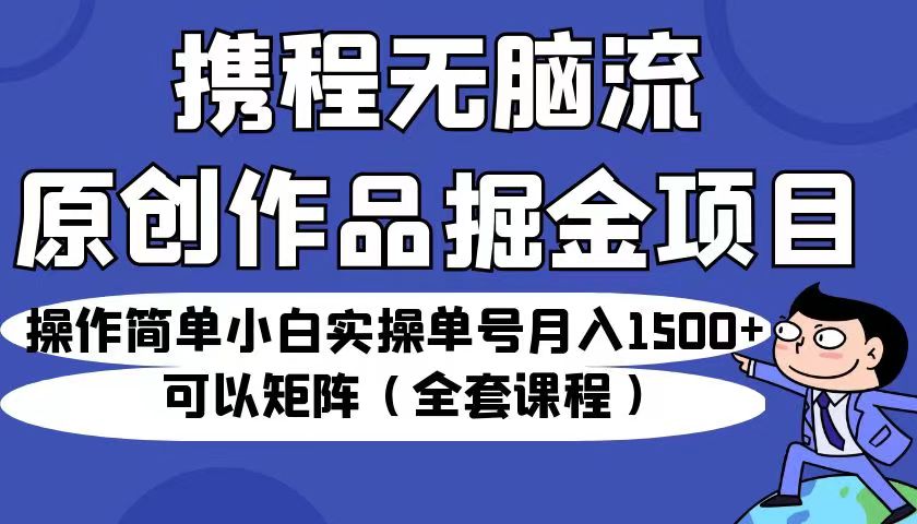 携程无脑流原创作品掘金项目，操作简单小白实操单号月入1500+可以矩阵（全套教程） - 中赚网创-中赚网创