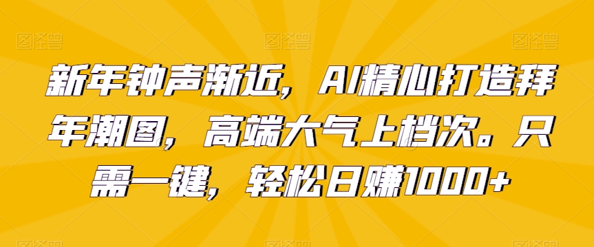 新年钟声渐近，AI精心打造拜年潮图，高端大气上档次。只需一键，轻松日赚1000+ - 中赚网创-中赚网创