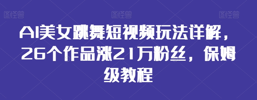 AI美女跳舞短视频玩法详解，26个作品涨21万粉丝，保姆级教程 - 中赚网创-中赚网创