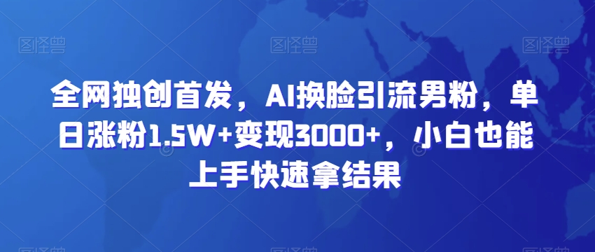 全网独创首发，AI换脸引流男粉，单日涨粉1.5W+变现3000+，小白也能上手快速拿结果 - 中赚网创-中赚网创