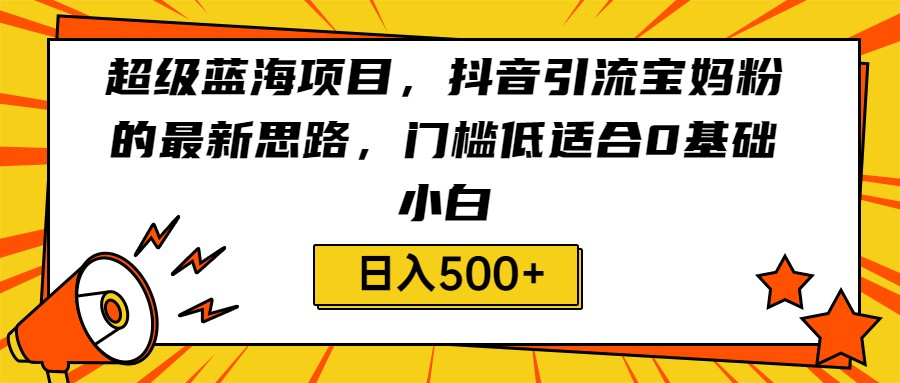 超级蓝海项目，抖音引流宝妈粉的最新思路，门槛低适合0基础小白，轻松日入500+ - 中赚网创-中赚网创