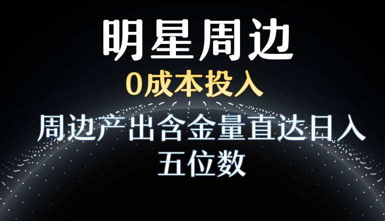 利用明星效应，0成本投入，周边产出含金量直达日入五位数 - 中赚网创-中赚网创