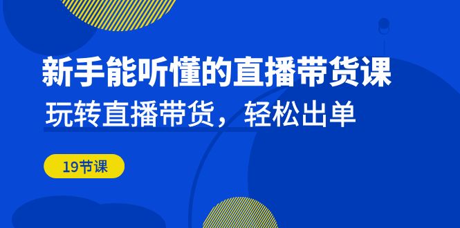 新手能听懂的直播带货课：玩转直播带货，轻松出单（19节课） - 中赚网创-中赚网创