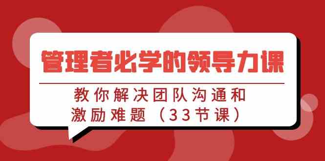 管理者必学的领导力课：教你解决团队沟通和激励难题（33节课） - 中赚网创-中赚网创