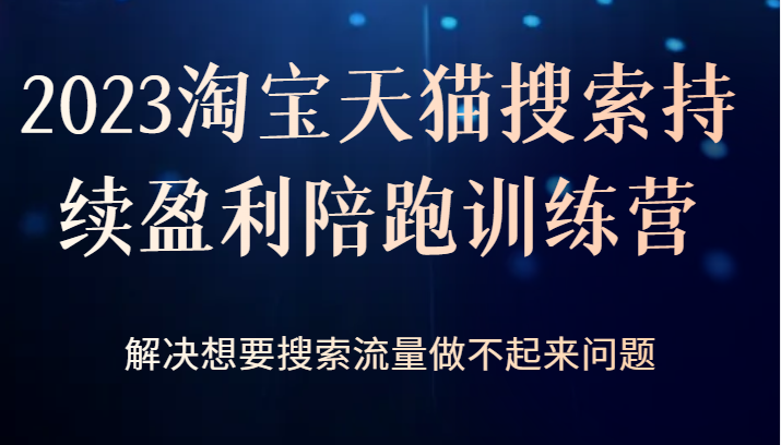 2023淘宝天猫搜索持续盈利陪跑训练营，解决想要搜索流量做不起来问题 - 中赚网创-中赚网创