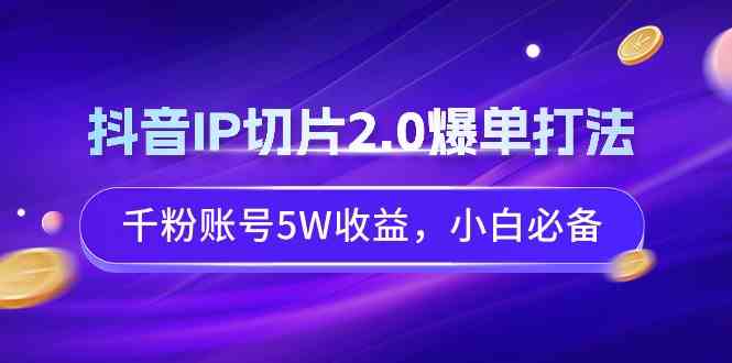 抖音IP切片2.0爆单打法，千粉账号5W收益，小白必备 - 中赚网创-中赚网创