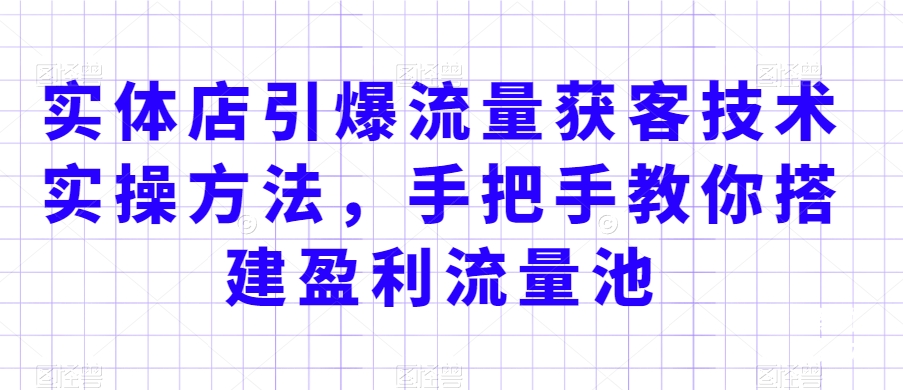 实体店引爆流量获客技术实操方法，手把手教你搭建盈利流量池，让你的生意客户裂变渠道裂变 - 中赚网创-中赚网创