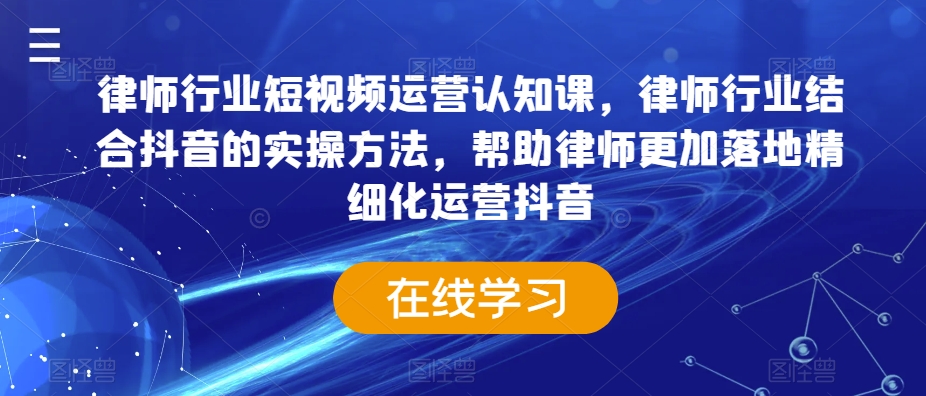 律师行业短视频运营认知课，律师行业结合抖音的实操方法，帮助律师更加落地精细化运营抖音 - 中赚网创-中赚网创