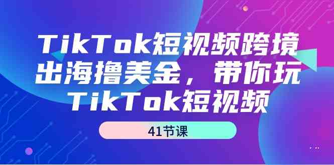 TikTok短视频跨境出海撸美金，带你玩TikTok短视频（41节课） - 中赚网创-中赚网创