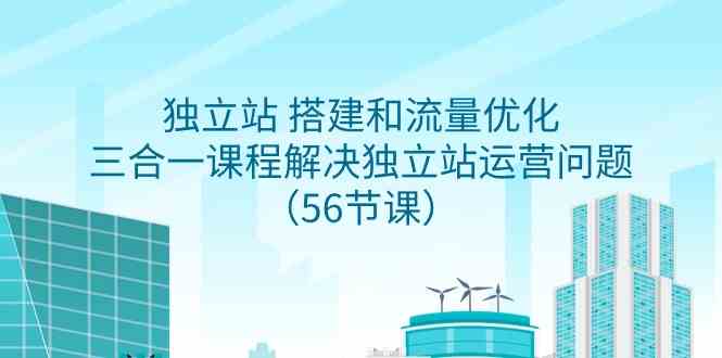 独立站 搭建和流量优化，三合一课程解决独立站运营问题（56节课） - 中赚网创-中赚网创