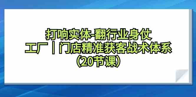 打响实体-翻行业身仗，​工厂｜门店精准获客战术体系（20节课） - 中赚网创-中赚网创