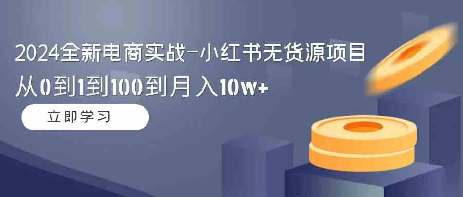 2024全新电商实战-小红书无货源项目：从0到1到100到月入10w+ - 中赚网创-中赚网创