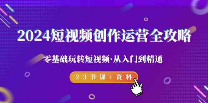 2024短视频-创作运营全攻略，零基础玩转短视频·从入门到精通-23节课+资料 - 中赚网创-中赚网创