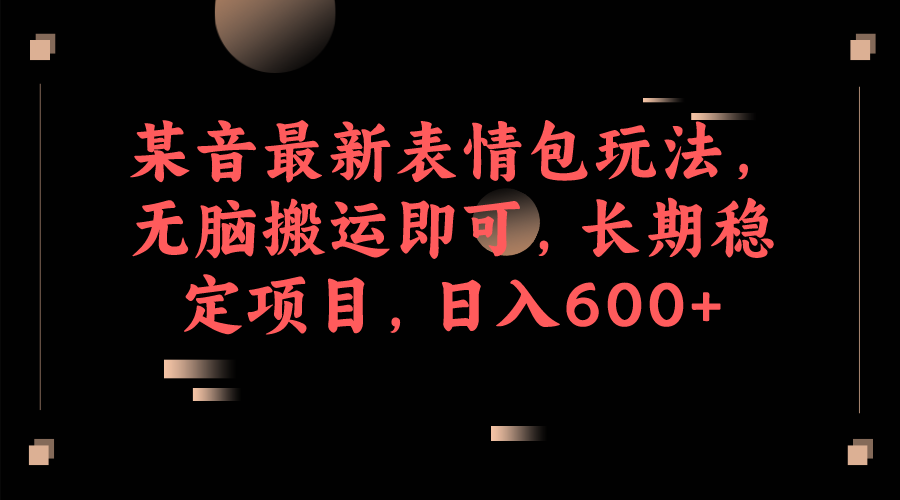 某音最新表情包玩法，无脑搬运即可，长期稳定项目，日入600+ - 中赚网创-中赚网创