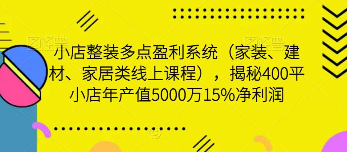 小店整装多点盈利系统（家装、建材、家居类线上课程），揭秘400平小店年产值5000万15%净利润 - 中赚网创-中赚网创