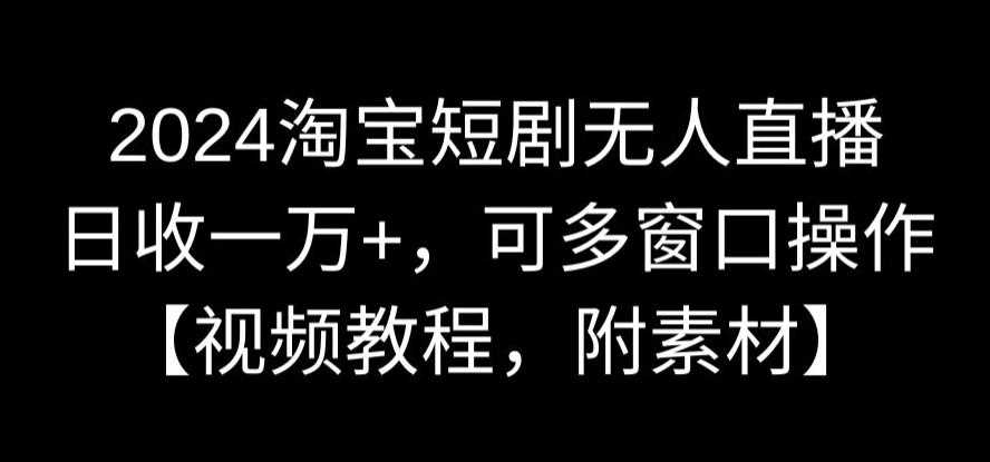 2024淘宝短剧无人直播，日收一万+，可多窗口操作【视频教程，附素材】【揭秘】 - 中赚网创-中赚网创