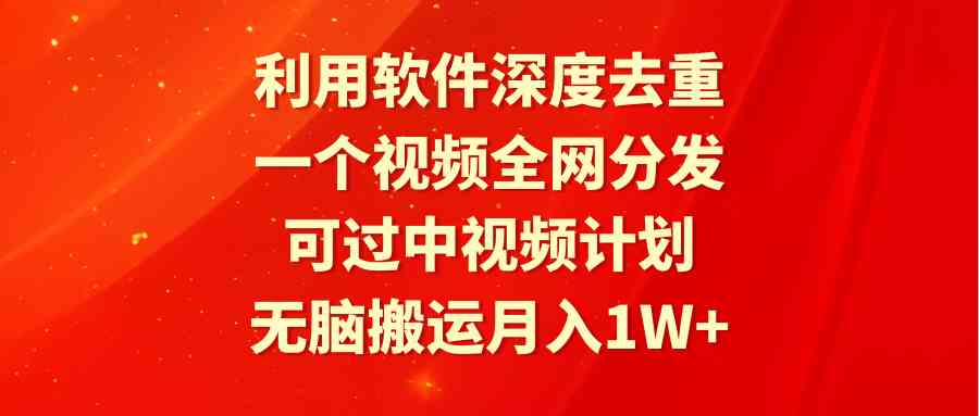 利用软件深度去重，一个视频全网分发，可过中视频计划，无脑搬运月入1W+ - 中赚网创-中赚网创